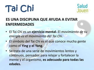ES UNA DISCIPLINA QUE AYUDA A EVITAR ENFERMEDADESEl Tai Chi es un ejercicio mental. El movimiento de tu energía es el movimiento del Tai Chi.El símbolo del Tai Chi es el que conoce mucha gente como el Ying y el Yang. Se trata de una serie de movimientos lentos y continuos, pensados para relajar y fortalecer la mente y el organismo, es adecuado para todas las edades.Tai Chi