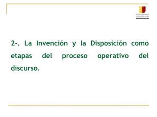 2-. La Invención y la Disposición como
etapas del proceso operativo del
discurso.
 