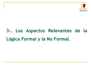 3-. Los Aspectos Relevantes de la
Lógica Formal y la No Formal.
 