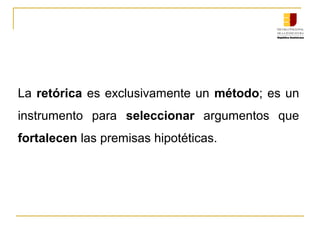 La retórica es exclusivamente un método; es un 
instrumento  para  seleccionar  argumentos  que 
fortalecen las premisas hipotéticas. 
 