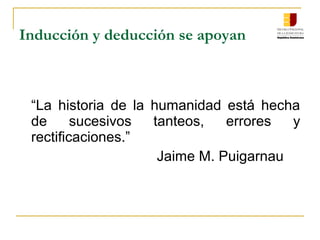 Inducción y deducción se apoyan
“La historia de la humanidad está hecha
de sucesivos tanteos, errores y
rectificaciones.”
Jaime M. Puigarnau
 