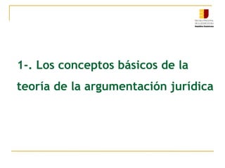 1-. Los conceptos básicos de la
teoría de la argumentación jurídica
 