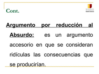 Cont.
Argumento por reducción al
Absurdo: es un argumento
accesorio en que se consideran
ridículas las consecuencias que
se producirían.
 