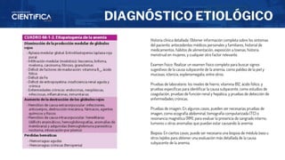 DIAGNÓSTICO ETIOLÓGICO
Historia clínica detallada: Obtener información completa sobre los síntomas
del paciente, antecedentes médicos personales y familiares, historial de
medicamentos, hábitos de alimentación, exposición a toxinas, historia
menstrual en mujeres, y cualquier otro factor relevante.
Examen físico: Realizar un examen físico completo para buscar signos
sugestivos de la causa subyacente de la anemia, como palidez de la piel y
mucosas, ictericia, esplenomegalia, entre otros.
Pruebas de laboratorio: los niveles de hierro, vitamina B12, ácido fólico, y
pruebas específicas para identificar la causa subyacente, como estudios de
coagulación, pruebas de función renal y hepática, y pruebas de detección de
enfermedades crónicas.
Pruebas de imagen: En algunos casos, pueden ser necesarias pruebas de
imagen, como ecografía abdominal, tomografía computarizada (TC) o
resonancia magnética (RM), para evaluar la presencia de sangrado interno,
tumores u otras anomalías que puedan estar causando la anemia.
Biopsia: En ciertos casos, puede ser necesaria una biopsia de médula ósea u
otros tejidos para obtener una evaluación más detallada de la causa
subyacente de la anemia.
 