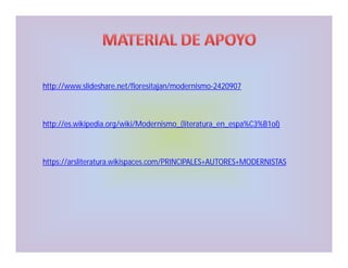 http://www.slideshare.net/floresitajan/modernismo-2420907

http://es.wikipedia.org/wiki/Modernismo_(literatura_en_espa%C3%B1ol)

https://arsliteratura.wikispaces.com/PRINCIPALES+AUTORES+MODERNISTAS

 