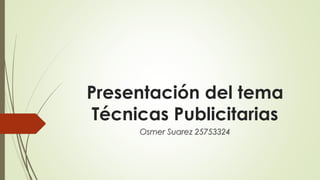 Presentación del tema
Técnicas Publicitarias
Osmer Suarez 25753324
 