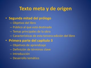 Texto meta y de origen
• Segunda mitad del prólogo
– Objetivo del libro
– Público al que está destinado
– Temas principales de la obra
– Características de esta tercera edición del libro
• Primera parte del capítulo 3
– Objetivos de aprendizaje
– Definición de términos clave
– Introducción
– Desarrollo temático
 