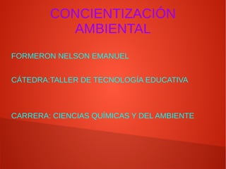 CONCIENTIZACIÓN
AMBIENTAL
CONCIENTIZACIÓN
AMBIENTAL
FORMERON NELSON EMANUEL
CÁTEDRA:TALLER DE TECNOLOGÍA EDUCATIVA
CARRERA: CIENCIAS QUÍMICAS Y DEL AMBIENTE
 