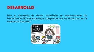 DESARROLLO
Para el desarrollo de dichas actividades se implementaron las
herramientas TIC que estuvieron a disposición de los estudiantes en la
Institución Educativa.
 