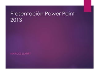Presentación Power Point
2013
MARCOS LLAURY
 