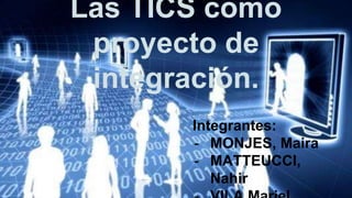 Las TICS como 
proyecto de 
integración. 
Integrantes: 
- MONJES, Maira 
- MATTEUCCI, 
Nahir 
- VILA,Mariel 
 