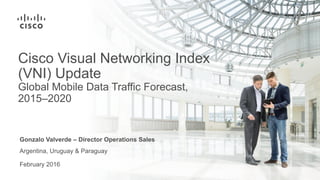 February 2016
Cisco Visual Networking Index
(VNI) Update
Global Mobile Data Traffic Forecast,
2015–2020
Gonzalo Valverde – Director Operations Sales
Argentina, Uruguay & Paraguay
 