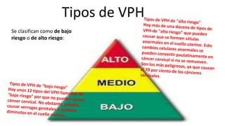Tipos de VPH
Se clasifican como de bajo
riesgo o de alto riesgo:
 