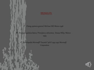 BIBLIOGRAFIA
 Chang, química general. McGraw Hill, México 1998
 Brady,j,E química básica. Principios y estructura . limusa-Wiley. México
1999.
 Enciclopedia Microsoft® Encarta® 98 © 1993-1997 Microsoft
Corporation.
 