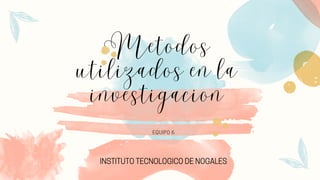 Metodos
utilizados en la
investigacion
EQUIPO 6
INSTITUTO TECNOLOGICO DE NOGALES
 
