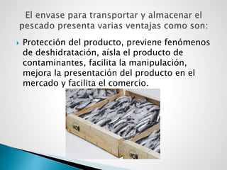  Protección del producto, previene fenómenos
de deshidratación, aísla el producto de
contaminantes, facilita la manipulación,
mejora la presentación del producto en el
mercado y facilita el comercio.
 