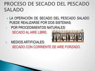  LA OPERACIÓN DE SECADO DEL PESCADO SALADO
PUEDE REALIZARSE POR DOS SISTEMAS.
1. POR PROCEDIMIENTOS NATURALES:
SECADO AL AIRE LIBRE.
2. MEDIOS ARTIFICIALES:
SECADO CON CORRIENTE DE AIRE FORZADO.
 