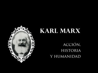 KARL MARX
acción,
historia
y humanidad
 