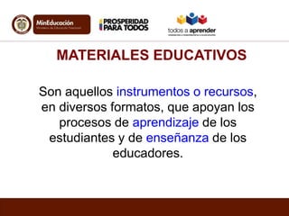 MATERIALES EDUCATIVOS
Son aquellos instrumentos o recursos,
en diversos formatos, que apoyan los
procesos de aprendizaje de los
estudiantes y de enseñanza de los
educadores.
 