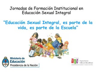 Jornadas de Formación Institucional en
Educación Sexual Integral
“Educación Sexual Integral, es parte de la
vida, es parte de la Escuela”
 
 