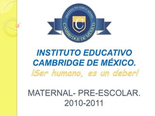INSTITUTO EDUCATIVO
CAMBRIDGE DE MÉXICO.
¡Ser humano, es un deber!

MATERNAL- PRE-ESCOLAR.
      2010-2011
 
