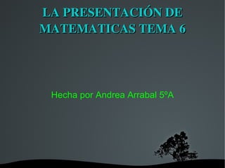 LA PRESENTACIÓN DE MATEMATICAS TEMA 6 Hecha por Andrea Arrabal 5ºA 