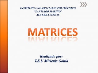 INSTITUTO UNIVERSITARIO POLITÉCNICO
“SANTIAGO MARIÑO”
ALGEBRA LINEAL
Realizado por:
T.S.U Mirlenis Goitia
 