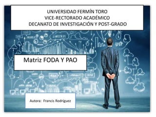 UNIVERSIDAD FERMÍN TORO
VICE-RECTORADO ACADÉMICO
DECANATO DE INVESTIGACIÓN Y POST-GRADO
Matriz FODA Y PAO
Autora: Francis Rodríguez
 