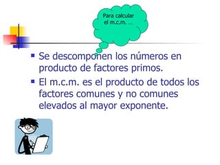 Se descomponen los números en producto de factores primos. El m.c.m. es el producto de todos los factores comunes y no comunes elevados al mayor exponente.  Para calcular el m.c.m. … 
