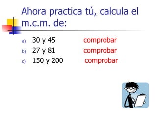 Ahora practica tú, calcula el m.c.m. de: 30 y 45  comprobar 27 y 81  comprobar 150 y 200  comprobar 