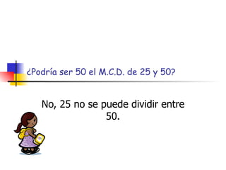 ¿Podría ser 50 el M.C.D. de 25 y 50? No, 25 no se puede dividir entre 50. 
