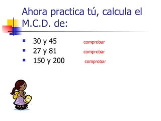 Ahora practica tú, calcula el M.C.D. de: 30 y 45  comprobar 27 y 81  comprobar 150 y 200  comprobar 