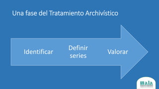 Una fase del Tratamiento Archivístico
Valorar
Definir
series
Identificar
 