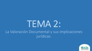 TEMA 2:
La Valoración Documental y sus implicaciones
jurídicas.
 