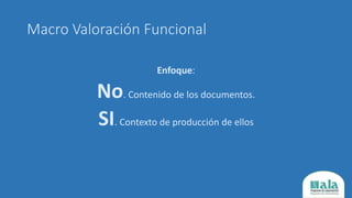 Macro Valoración Funcional
Enfoque:
No. Contenido de los documentos.
SI. Contexto de producción de ellos
 