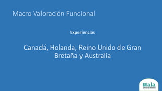 Macro Valoración Funcional
Experiencias
Canadá, Holanda, Reino Unido de Gran
Bretaña y Australia
 