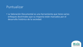 Puntualizar
• La Valoración Documental es una herramienta que tiene varios
enfoques doctrinales que su mayoría están marcados por el
desarrollo histórico de la sociedad.
 