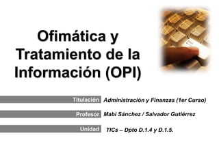 Ofimática y
Tratamiento de la
Información (OPI)
       Titulación Administración y Finanzas (1er Curso)

        Profesor Mabi Sánchez / Salvador Gutiérrez

         Unidad   TICs – Dpto D.1.4 y D.1.5.
 