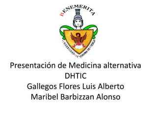 Presentación de Medicina alternativa
DHTIC
Gallegos Flores Luis Alberto
Maribel Barbizzan Alonso
 