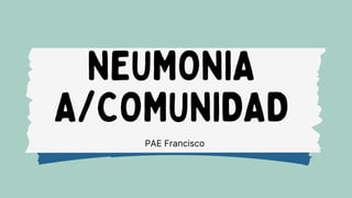 PAE Francisco
NEUMONIA
A/COMUNIDAD
 
