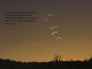 Es el planeta más cercano al Sol y
el segundo más pequeño del
Sistema Solar. Mercurio es menor
que la Tierra, pero más grande
que la Luna.