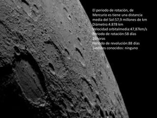 El periodo de rotación, de
Mercurio es tiene una distancia
media del Sol:57,9 millones de km
Diámetro:4.878 km
Velocidad orbitalmedia:47,87km/s
Periodo de rotación:58 días
16horas
Periodo de revolución:88 días
Satélites conocidos: ninguno