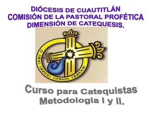 DIÓCESIS DE CUAUTITLÁN COMISIÓN DE LA PASTORAL PROFÉTICA DIMENSIÓN DE CATEQUESIS. Curso para Catequistas Metodologia l y ll. 