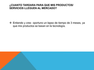 ¿CUANTO TARDARA PARA QUE MIS PRODUCTOS/
SERVICIOS LLEGUEN AL MERCADO?
 Entiendo y creo oportuno un lapso de tiempo de 3 meses, ya
que mis productos se basan en la tecnología.
 