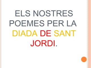 ELS NOSTRES
POEMES PER LA
DIADA DE SANT
JORDI.
 
