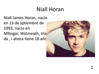 Niall Horan
Niall James Horan, nacio
en 13 de sptiembre de
1993, nacio en
Mllingar, Wstmeath, Irlan
da , i ahora tiene 18 años.




                                 2
 