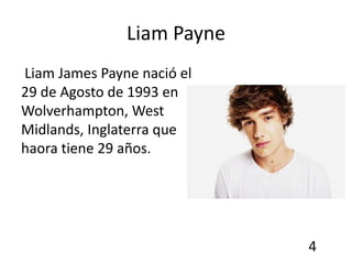 Liam Payne
Liam James Payne nació el
29 de Agosto de 1993 en
Wolverhampton, West
Midlands, Inglaterra que
haora tiene 29 años.




                            4
 