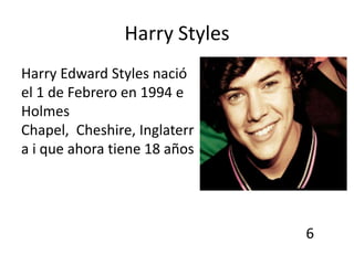 Harry Styles
Harry Edward Styles nació
el 1 de Febrero en 1994 e
Holmes
Chapel, Cheshire, Inglaterr
a i que ahora tiene 18 años




                               6
 