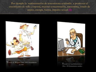 Por ejemplo la suministración de testosterona ayudando a promover el
   crecimiento de vello corporal, mejorar concentración, autoestima, estado de
                    animo, energía, fuerza, impulso sexual.(4)




Tomado de: Blogpost (Nov.   2012) fecundación
                 in vitro                           Tomado de: heartfailurematters
                                                    (Nov. 2012)tratamiento medico
 