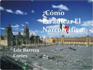 ¿Cómo
               Erradicar El
               Narcotráfico
               ?
Eric Barrera
Cortes
 